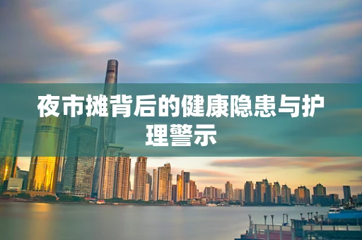 夜市摊背后的健康隐患与护理警示