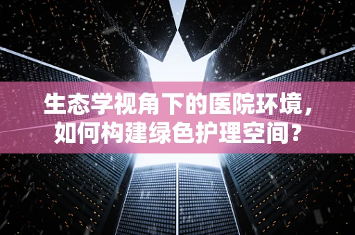生态学视角下的医院环境，如何构建绿色护理空间？