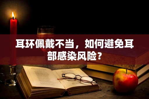 耳环佩戴不当，如何避免耳部感染风险？