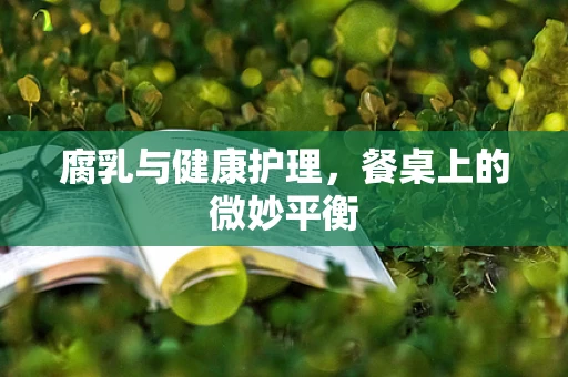 腐乳与健康护理，餐桌上的微妙平衡