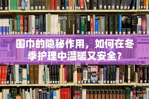 围巾的隐秘作用，如何在冬季护理中温暖又安全？