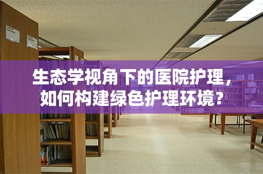 生态学视角下的医院护理，如何构建绿色护理环境？