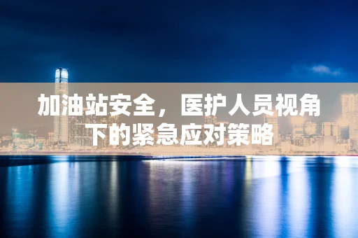 加油站安全，医护人员视角下的紧急应对策略