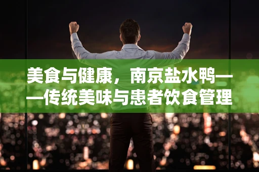 美食与健康，南京盐水鸭——传统美味与患者饮食管理的巧妙融合