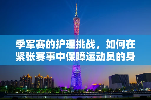 季军赛的护理挑战，如何在紧张赛事中保障运动员的身心健康？