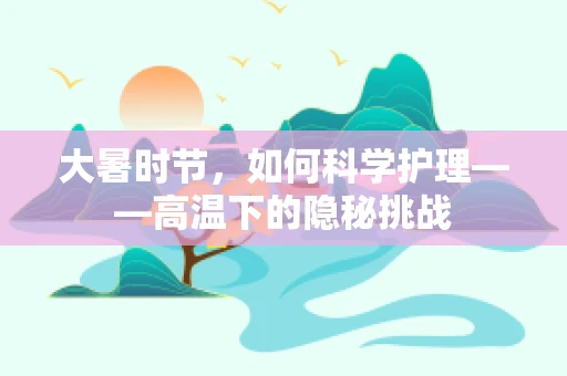 大暑时节，如何科学护理——高温下的隐秘挑战