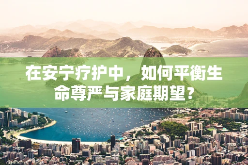 在安宁疗护中，如何平衡生命尊严与家庭期望？