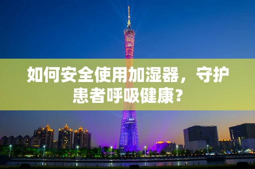 如何安全使用加湿器，守护患者呼吸健康？