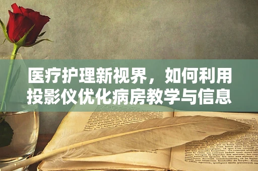 医疗护理新视界，如何利用投影仪优化病房教学与信息传递？