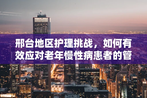 邢台地区护理挑战，如何有效应对老年慢性病患者的管理？