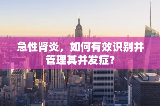 急性肾炎，如何有效识别并管理其并发症？