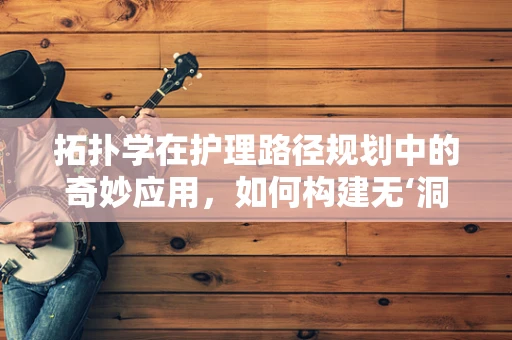 拓扑学在护理路径规划中的奇妙应用，如何构建无‘洞’的护理流程？