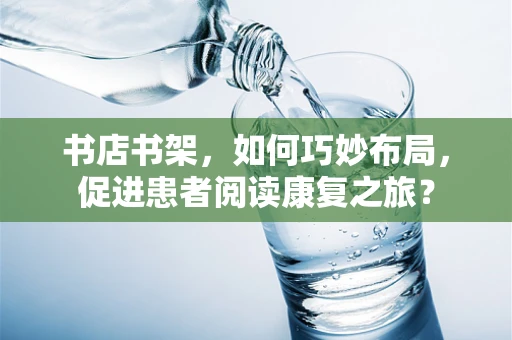 书店书架，如何巧妙布局，促进患者阅读康复之旅？
