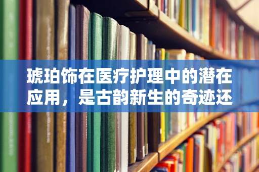 琥珀饰在医疗护理中的潜在应用，是古韵新生的奇迹还是无稽之谈？