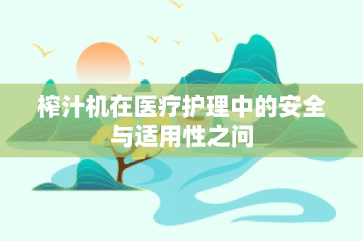 榨汁机在医疗护理中的安全与适用性之问
