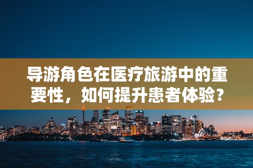 导游角色在医疗旅游中的重要性，如何提升患者体验？