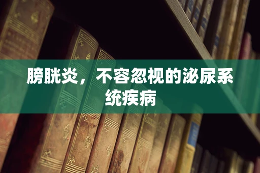 膀胱炎，不容忽视的泌尿系统疾病