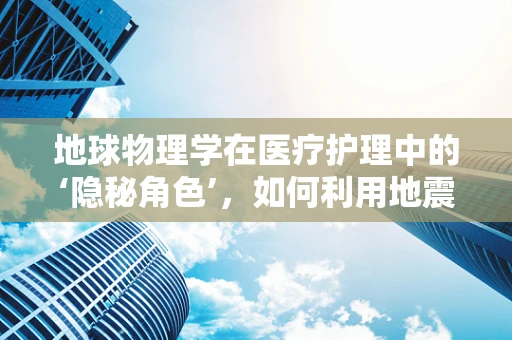 地球物理学在医疗护理中的‘隐秘角色’，如何利用地震波技术优化患者监测？