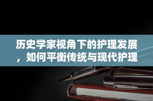 历史学家视角下的护理发展，如何平衡传统与现代护理实践？