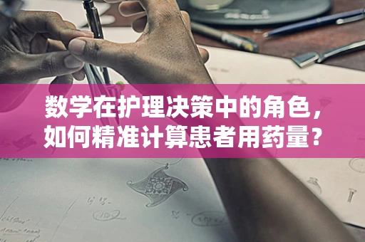 数学在护理决策中的角色，如何精准计算患者用药量？