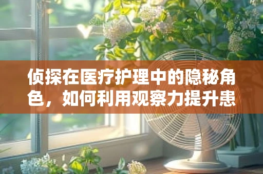 侦探在医疗护理中的隐秘角色，如何利用观察力提升患者安全？