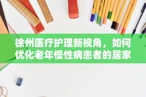徐州医疗护理新视角，如何优化老年慢性病患者的居家护理服务？
