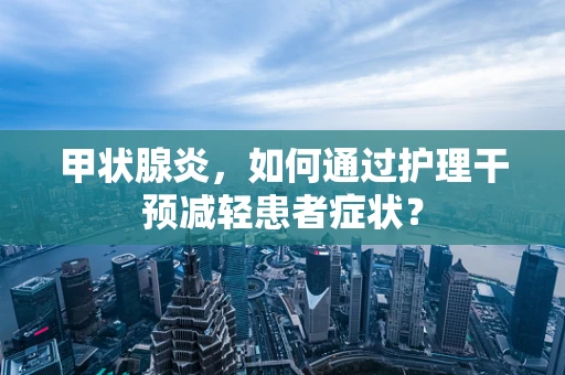 甲状腺炎，如何通过护理干预减轻患者症状？