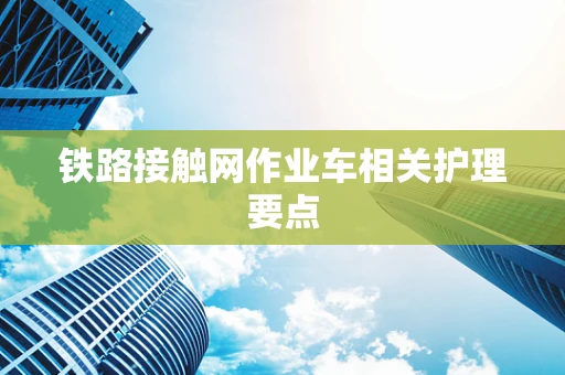 铁路接触网作业车相关护理要点
