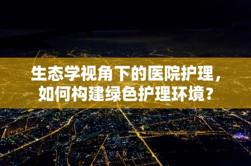 生态学视角下的医院护理，如何构建绿色护理环境？