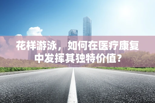 花样游泳，如何在医疗康复中发挥其独特价值？