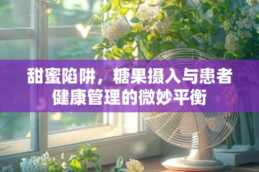 甜蜜陷阱，糖果摄入与患者健康管理的微妙平衡