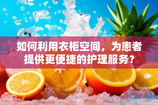 如何利用衣柜空间，为患者提供更便捷的护理服务？
