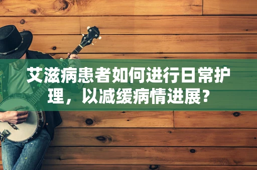 艾滋病患者如何进行日常护理，以减缓病情进展？