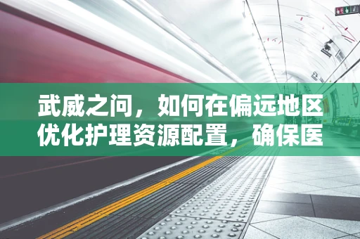 武威之问，如何在偏远地区优化护理资源配置，确保医疗公平？
