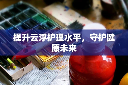 提升云浮护理水平，守护健康未来