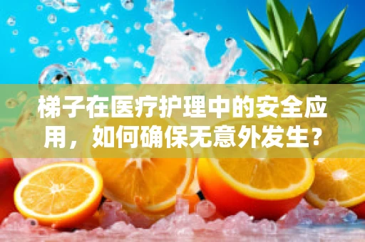 梯子在医疗护理中的安全应用，如何确保无意外发生？