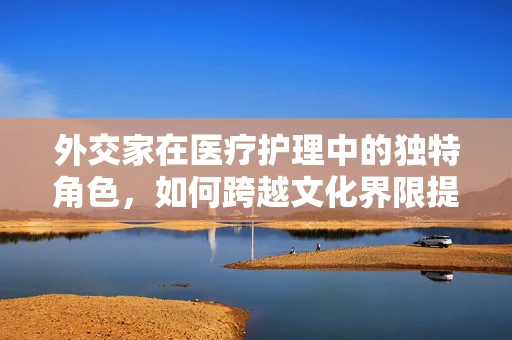 外交家在医疗护理中的独特角色，如何跨越文化界限提供个性化护理？
