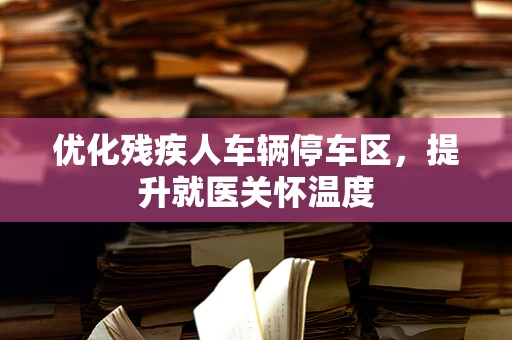 优化残疾人车辆停车区，提升就医关怀温度