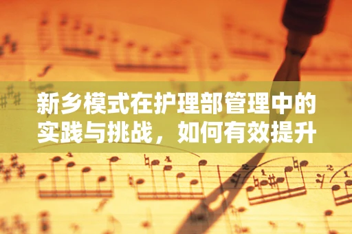 新乡模式在护理部管理中的实践与挑战，如何有效提升团队凝聚力？