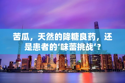 苦瓜，天然的降糖良药，还是患者的‘味蕾挑战’？