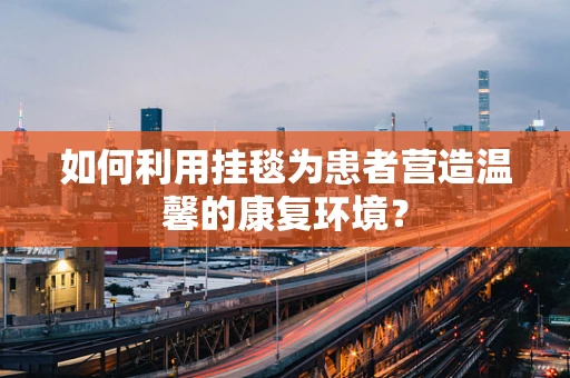 如何利用挂毯为患者营造温馨的康复环境？