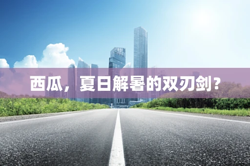 西瓜，夏日解暑的双刃剑？