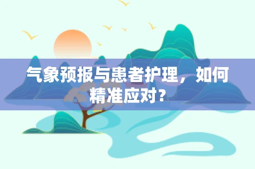 气象预报与患者护理，如何精准应对？
