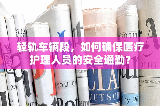 轻轨车辆段，如何确保医疗护理人员的安全通勤？