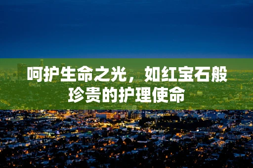 呵护生命之光，如红宝石般珍贵的护理使命