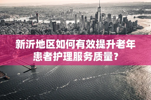 新沂地区如何有效提升老年患者护理服务质量？