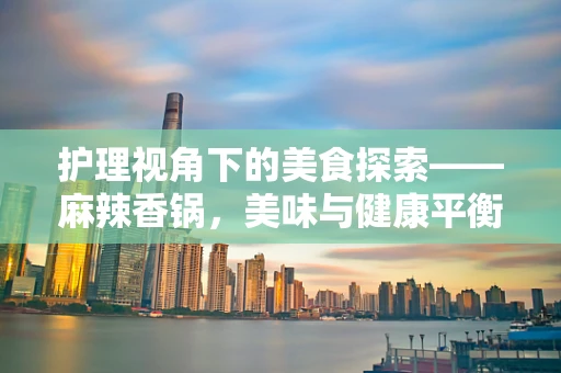 护理视角下的美食探索——麻辣香锅，美味与健康平衡的挑战？