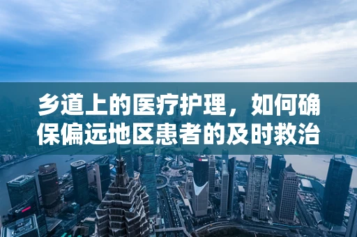 乡道上的医疗护理，如何确保偏远地区患者的及时救治？