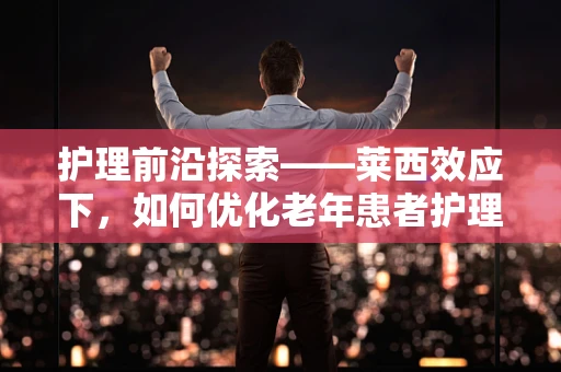护理前沿探索——莱西效应下，如何优化老年患者护理服务？