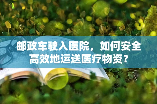 邮政车驶入医院，如何安全高效地运送医疗物资？